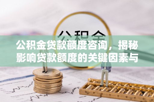 若羌公积金贷款额度咨询，揭秘影响贷款额度的关键因素与实用攻略