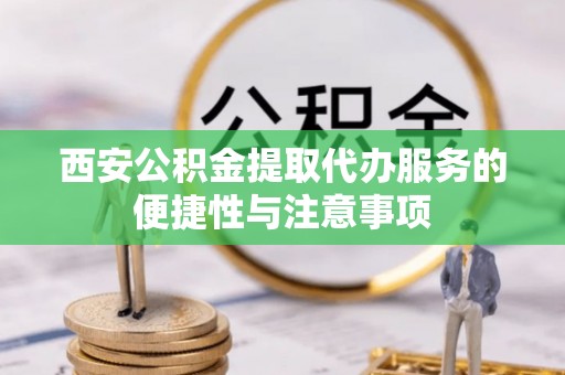 若羌西安公积金提取代办服务的便捷性与注意事项