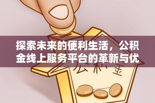 若羌探索未来的便利生活，公积金线上服务平台的革新与优势