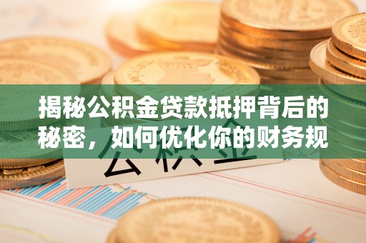 若羌揭秘公积金贷款抵押背后的秘密，如何优化你的财务规划
