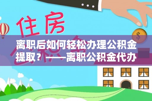 若羌离职后如何轻松办理公积金提取？——离职公积金代办提取服务详解