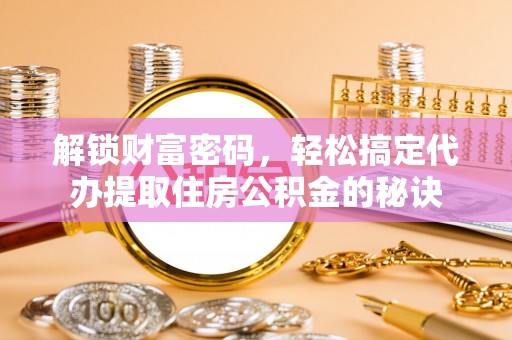 若羌解锁财富密码，轻松搞定代办提取住房公积金的秘诀