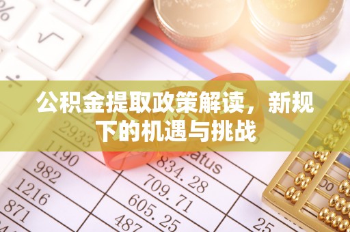 若羌公积金提取政策解读，新规下的机遇与挑战