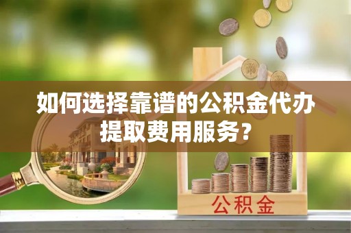 若羌如何选择靠谱的公积金代办提取费用服务？