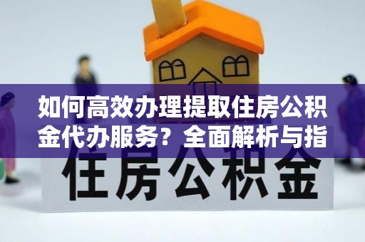 若羌如何高效办理提取住房公积金代办服务？全面解析与指南