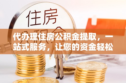 若羌代办理住房公积金提取，一站式服务，让您的资金轻松到账