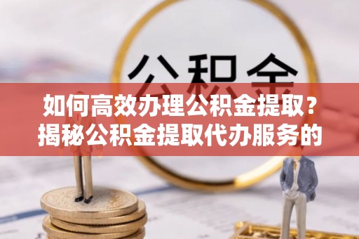 若羌如何高效办理公积金提取？揭秘公积金提取代办服务的优势与注意事项