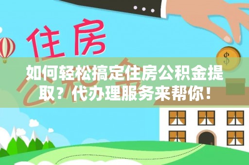 若羌如何轻松搞定住房公积金提取？代办理服务来帮你！