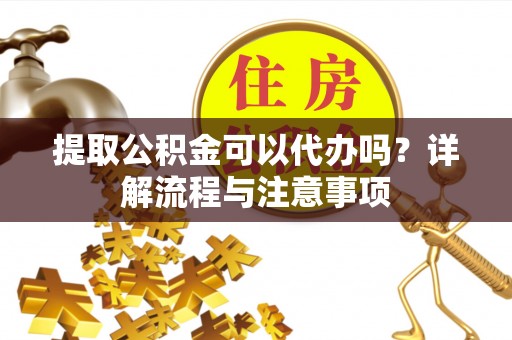 若羌提取公积金可以代办吗？详解流程与注意事项