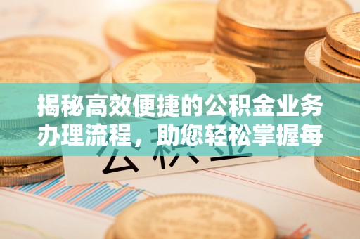 若羌揭秘高效便捷的公积金业务办理流程，助您轻松掌握每一步