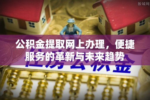 若羌公积金提取网上办理，便捷服务的革新与未来趋势