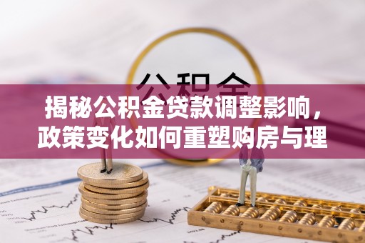 若羌揭秘公积金贷款调整影响，政策变化如何重塑购房与理财规划