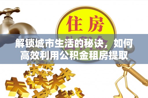 若羌解锁城市生活的秘诀，如何高效利用公积金租房提取