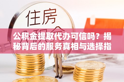 若羌公积金提取代办可信吗？揭秘背后的服务真相与选择指南