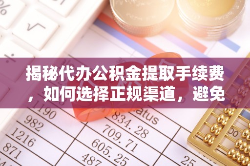 若羌揭秘代办公积金提取手续费，如何选择正规渠道，避免上当受骗