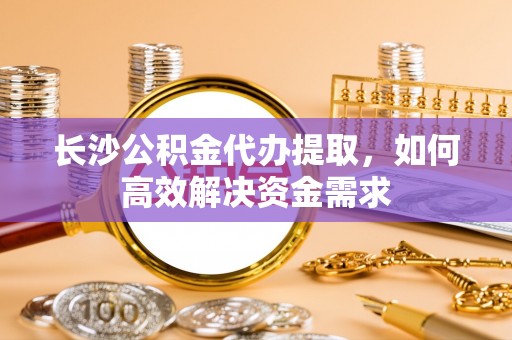若羌长沙公积金代办提取，如何高效解决资金需求