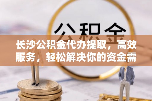 若羌长沙公积金代办提取，高效服务，轻松解决你的资金需求