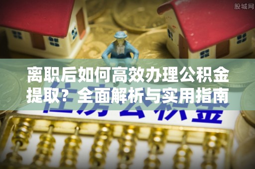 若羌离职后如何高效办理公积金提取？全面解析与实用指南