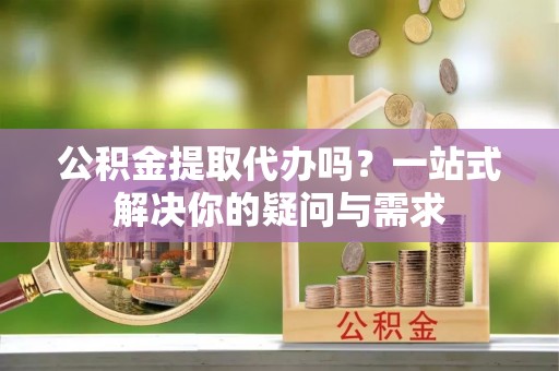 若羌公积金提取代办吗？一站式解决你的疑问与需求