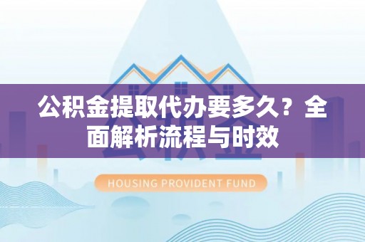 若羌公积金提取代办要多久？全面解析流程与时效