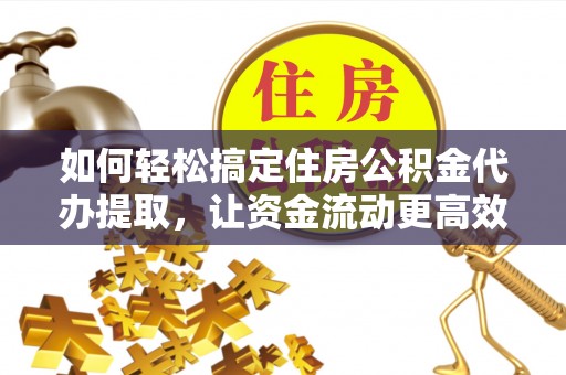 若羌如何轻松搞定住房公积金代办提取，让资金流动更高效