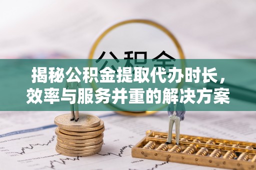 若羌揭秘公积金提取代办时长，效率与服务并重的解决方案