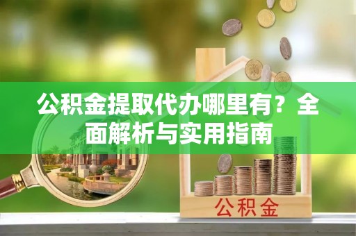 若羌公积金提取代办哪里有？全面解析与实用指南