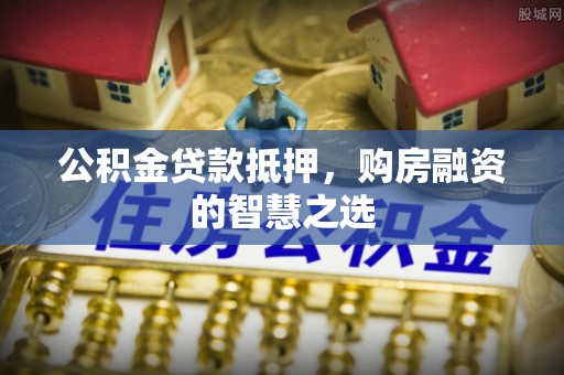 若羌公积金贷款抵押，购房融资的智慧之选