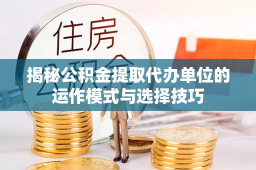 若羌揭秘公积金提取代办单位的运作模式与选择技巧