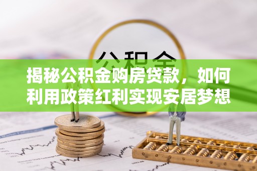若羌揭秘公积金购房贷款，如何利用政策红利实现安居梦想