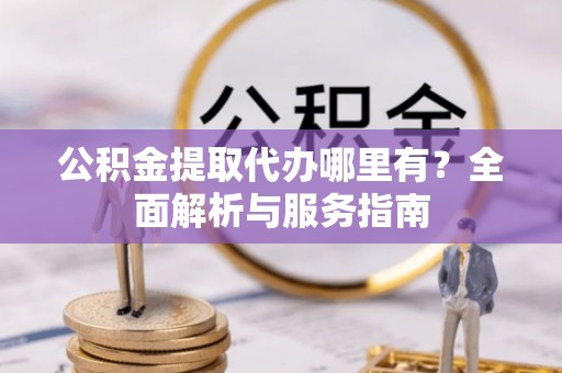 若羌公积金提取代办哪里有？全面解析与服务指南