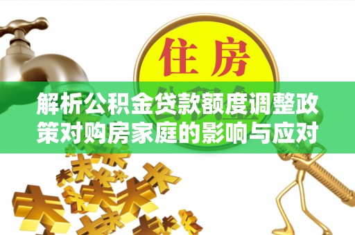 若羌解析公积金贷款额度调整政策对购房家庭的影响与应对策略
