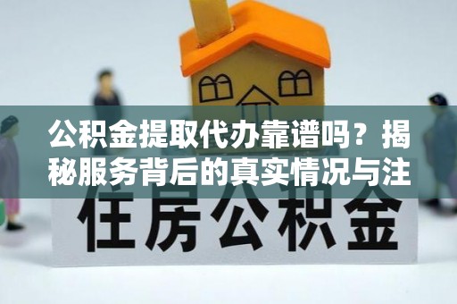 若羌公积金提取代办靠谱吗？揭秘服务背后的真实情况与注意事项
