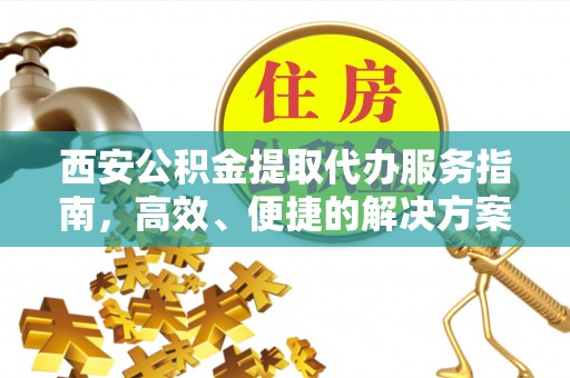 若羌西安公积金提取代办服务指南，高效、便捷的解决方案