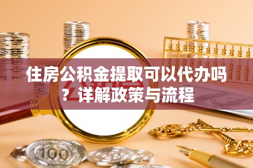 若羌住房公积金提取可以代办吗？详解政策与流程