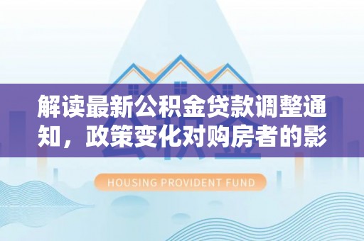 若羌解读最新公积金贷款调整通知，政策变化对购房者的影响与应对策略