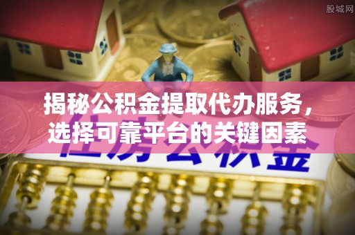 若羌揭秘公积金提取代办服务，选择可靠平台的关键因素