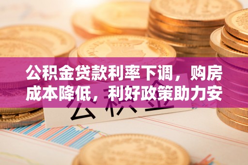若羌公积金贷款利率下调，购房成本降低，利好政策助力安居梦想