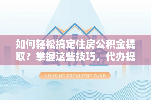 若羌如何轻松搞定住房公积金提取？掌握这些技巧，代办提取住房公积金不再难
