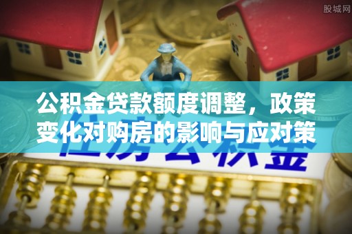 若羌公积金贷款额度调整，政策变化对购房的影响与应对策略