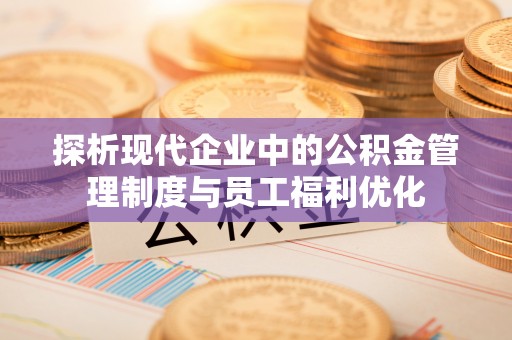 若羌探析现代企业中的公积金管理制度与员工福利优化