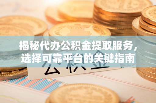 若羌揭秘代办公积金提取服务，选择可靠平台的关键指南