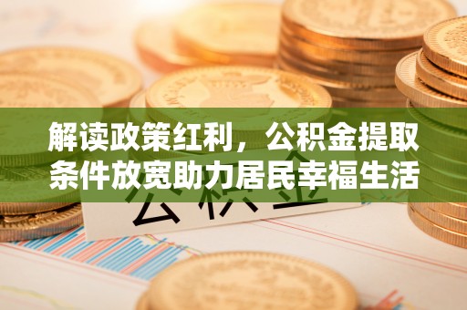 若羌解读政策红利，公积金提取条件放宽助力居民幸福生活