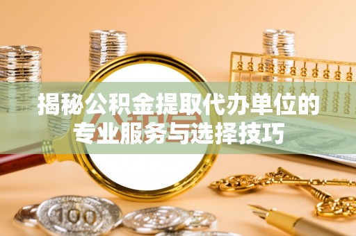 若羌揭秘公积金提取代办单位的专业服务与选择技巧