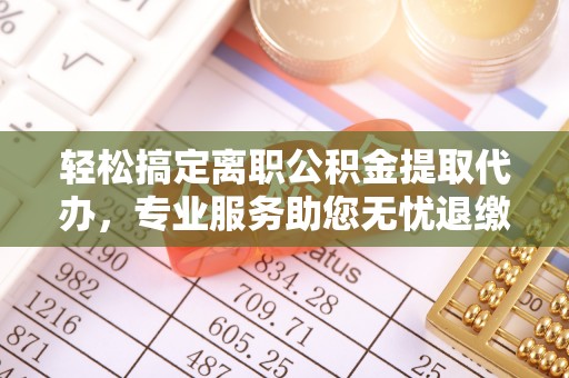 若羌轻松搞定离职公积金提取代办，专业服务助您无忧退缴