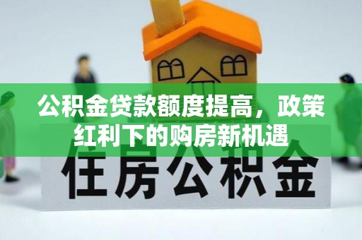 若羌公积金贷款额度提高，政策红利下的购房新机遇