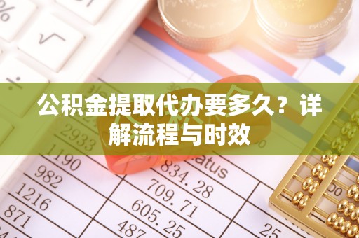 若羌公积金提取代办要多久？详解流程与时效