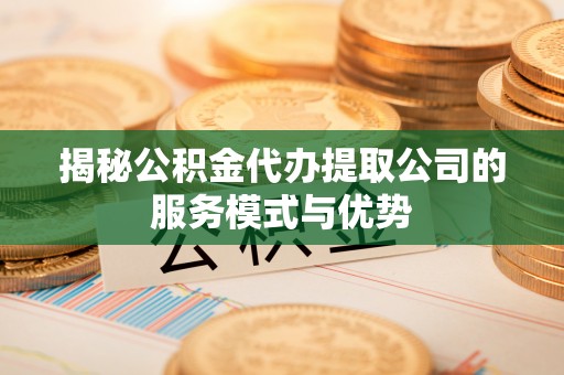若羌揭秘公积金代办提取公司的服务模式与优势