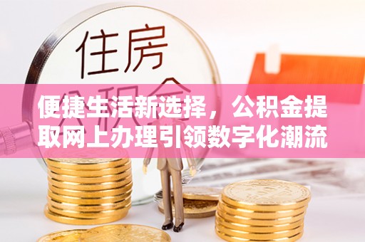 若羌便捷生活新选择，公积金提取网上办理引领数字化潮流