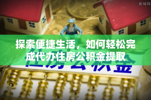 若羌探索便捷生活，如何轻松完成代办住房公积金提取